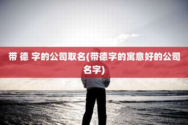带 德 字的公司取名(带德字的寓意好的公司名字)