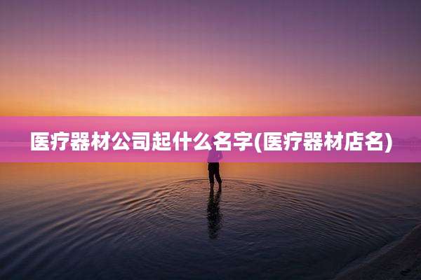 医疗器材公司起什么名字(医疗器材店名)