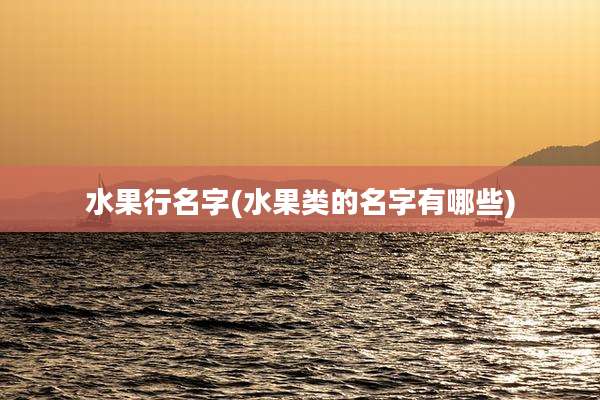 水果行名字(水果类的名字有哪些)
