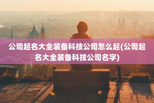 公司起名大全装备科技公司怎么起(公司起名大全装备科技公司名字)