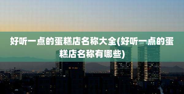 好听一点的蛋糕店名称大全(好听一点的蛋糕店名称有哪些)