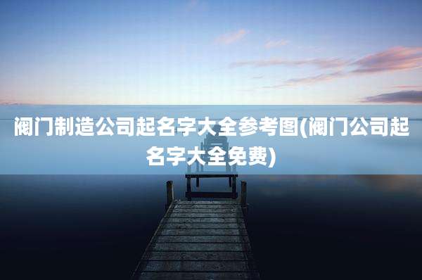 阀门制造公司起名字大全参考图(阀门公司起名字大全免费)