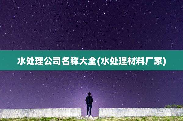 水处理公司名称大全(水处理材料厂家)