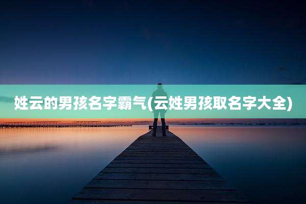 姓云的男孩名字霸气(云姓男孩取名字大全)