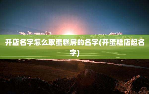 开店名字怎么取蛋糕房的名字(开蛋糕店起名字)