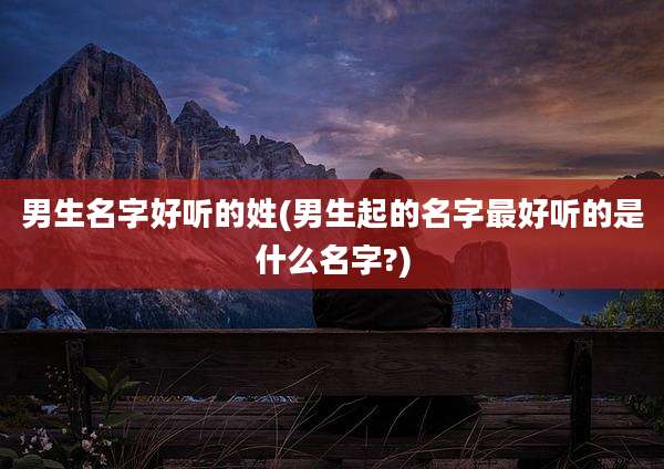 男生名字好听的姓(男生起的名字最好听的是什么名字?)