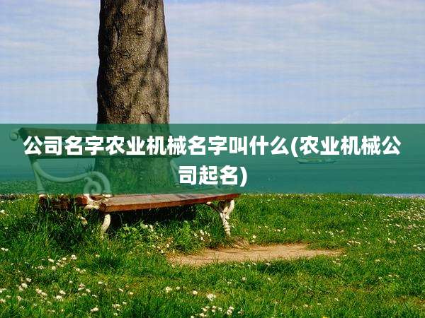 公司名字农业机械名字叫什么(农业机械公司起名)