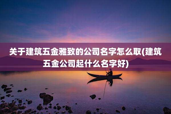 关于建筑五金雅致的公司名字怎么取(建筑五金公司起什么名字好)