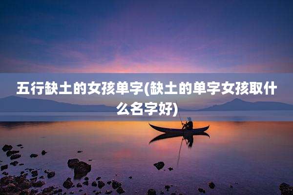 五行缺土的女孩单字(缺土的单字女孩取什么名字好)