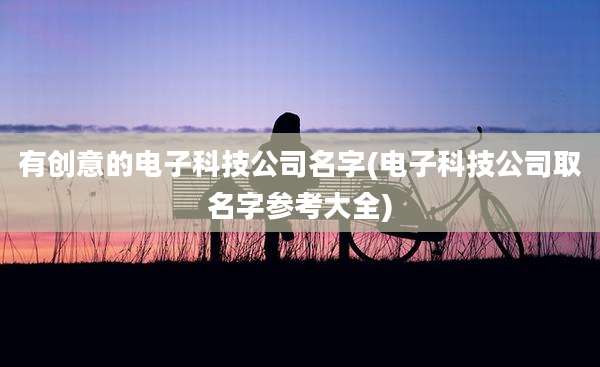 有创意的电子科技公司名字(电子科技公司取名字参考大全)