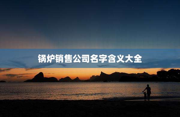 锅炉销售公司名字含义大全
