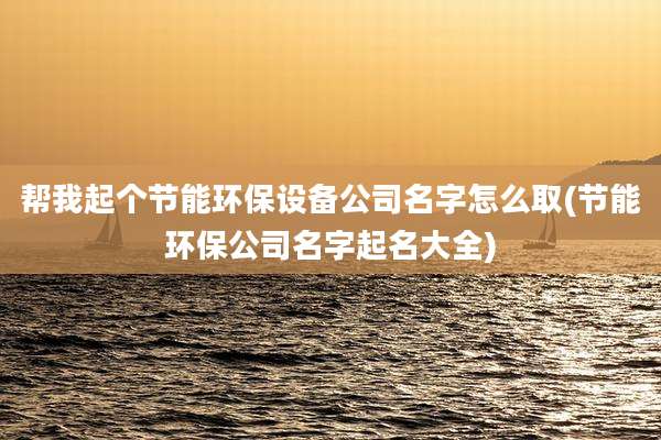 帮我起个节能环保设备公司名字怎么取(节能环保公司名字起名大全)