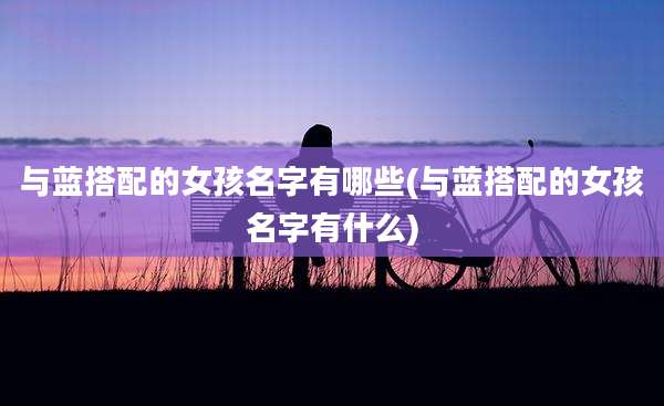 与蓝搭配的女孩名字有哪些(与蓝搭配的女孩名字有什么)