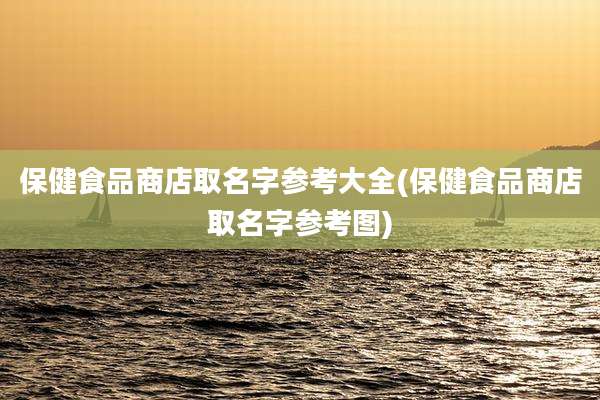 保健食品商店取名字参考大全(保健食品商店取名字参考图)