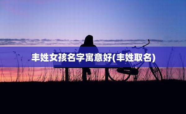 丰姓女孩名字寓意好(丰姓取名)