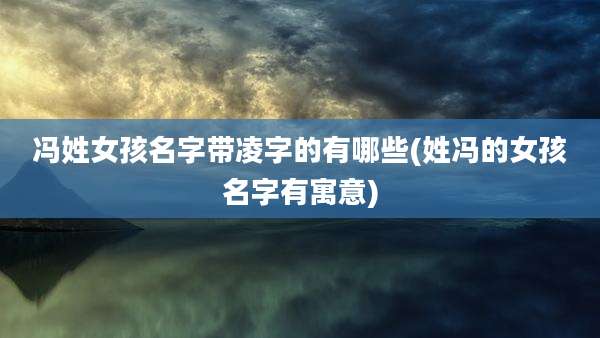 冯姓女孩名字带凌字的有哪些(姓冯的女孩名字有寓意)