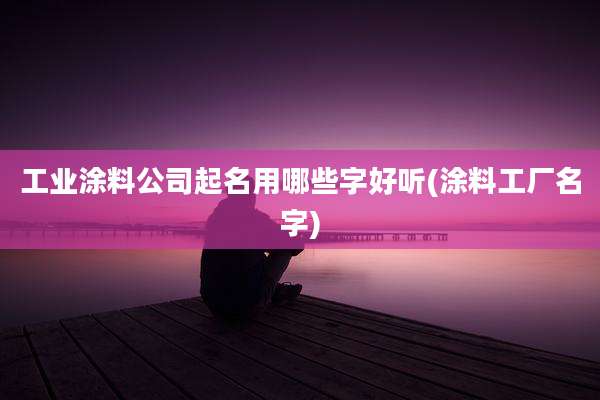 工业涂料公司起名用哪些字好听(涂料工厂名字)