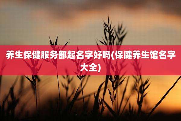 养生保健服务部起名字好吗(保健养生馆名字大全)