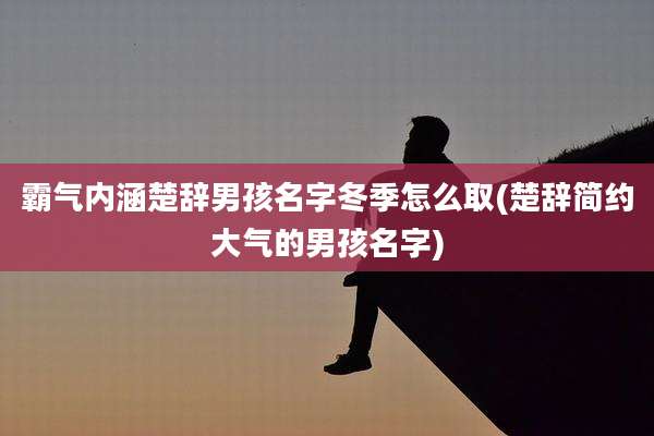 霸气内涵楚辞男孩名字冬季怎么取(楚辞简约大气的男孩名字)