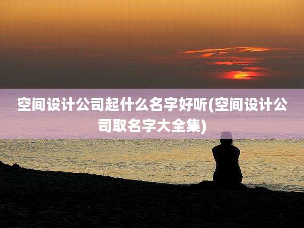 空间设计公司起什么名字好听(空间设计公司取名字大全集)