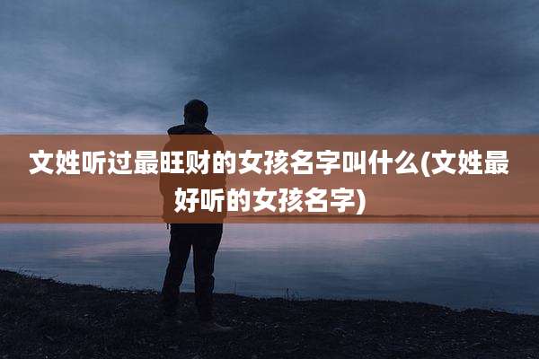 文姓听过最旺财的女孩名字叫什么(文姓最好听的女孩名字)