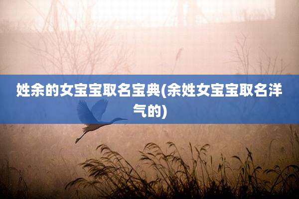 姓余的女宝宝取名宝典(余姓女宝宝取名洋气的)