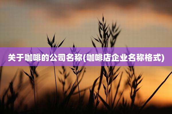 关于咖啡的公司名称(咖啡店企业名称格式)