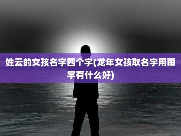 姓云的女孩名字四个字(龙年女孩取名字用雨字有什么好)