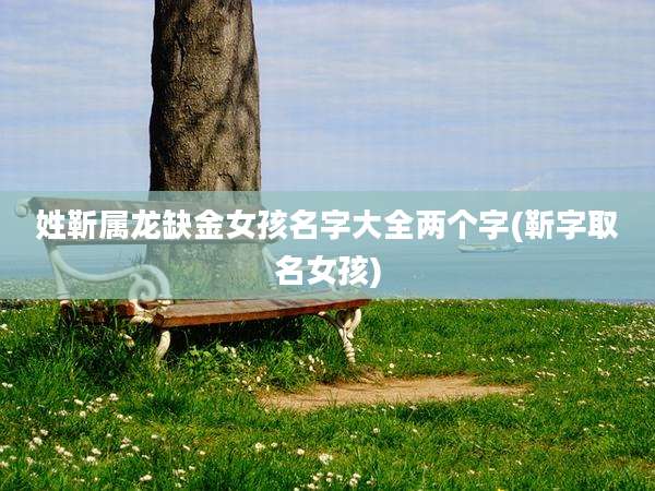 姓靳属龙缺金女孩名字大全两个字(靳字取名女孩)