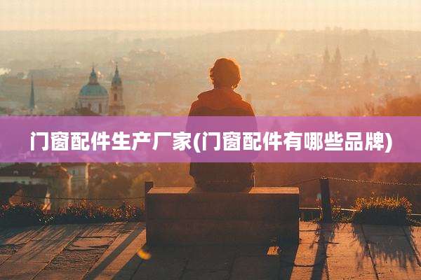 门窗配件生产厂家(门窗配件有哪些品牌)