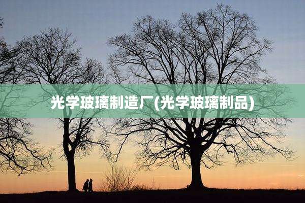 光学玻璃制造厂(光学玻璃制品)