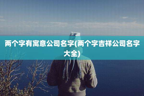 两个字有寓意公司名字(两个字吉祥公司名字大全)