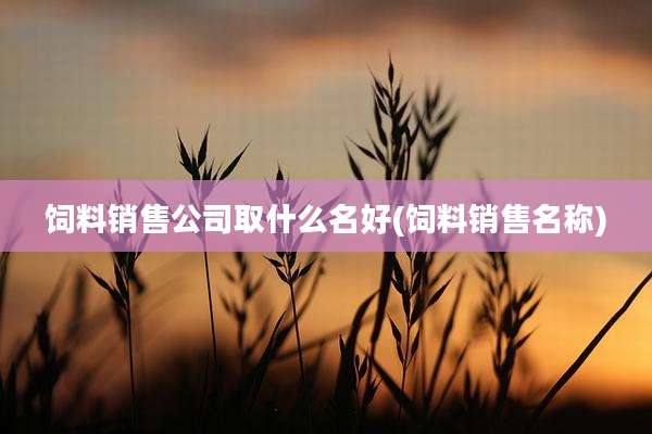 饲料销售公司取什么名好(饲料销售名称)
