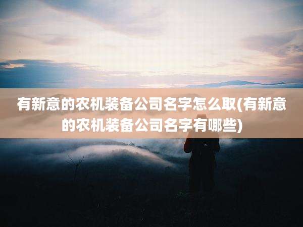 有新意的农机装备公司名字怎么取(有新意的农机装备公司名字有哪些)