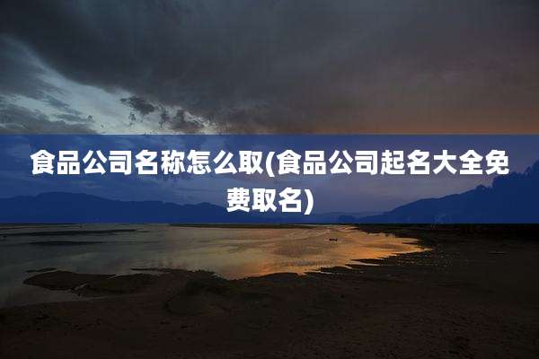 食品公司名称怎么取(食品公司起名大全免费取名)