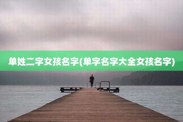 单姓二字女孩名字(单字名字大全女孩名字)
