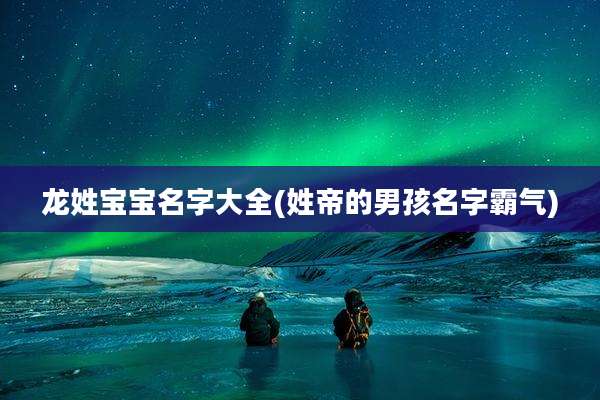 龙姓宝宝名字大全(姓帝的男孩名字霸气)