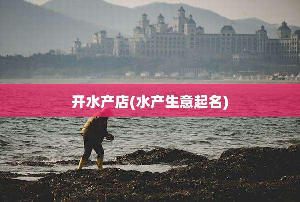 开水产店(水产生意起名)