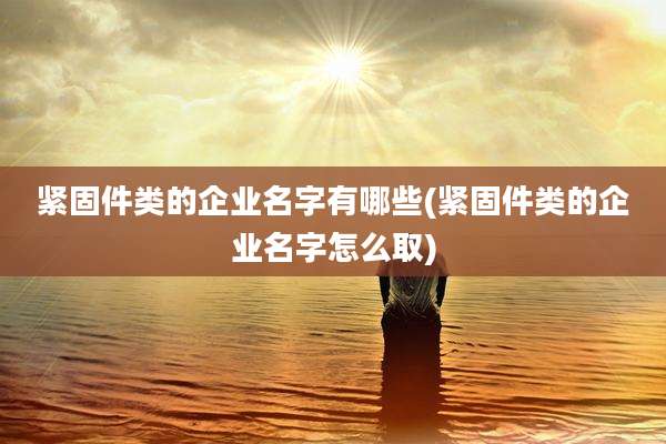 紧固件类的企业名字有哪些(紧固件类的企业名字怎么取)