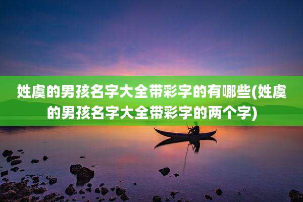 姓虞的男孩名字大全带彩字的有哪些(姓虞的男孩名字大全带彩字的两个字)