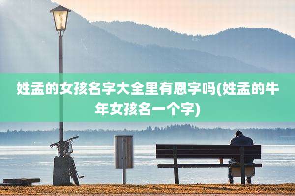 姓孟的女孩名字大全里有恩字吗(姓孟的牛年女孩名一个字)
