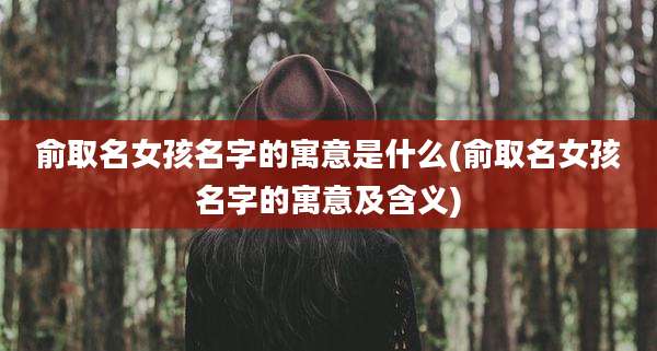俞取名女孩名字的寓意是什么(俞取名女孩名字的寓意及含义)