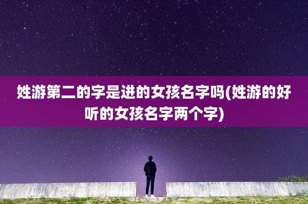 姓游第二的字是进的女孩名字吗(姓游的好听的女孩名字两个字)