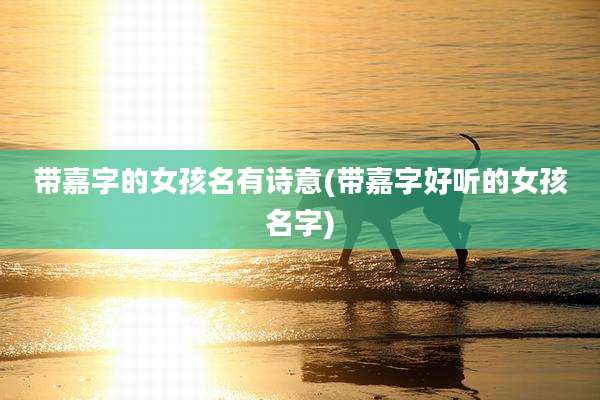 带嘉字的女孩名有诗意(带嘉字好听的女孩名字)
