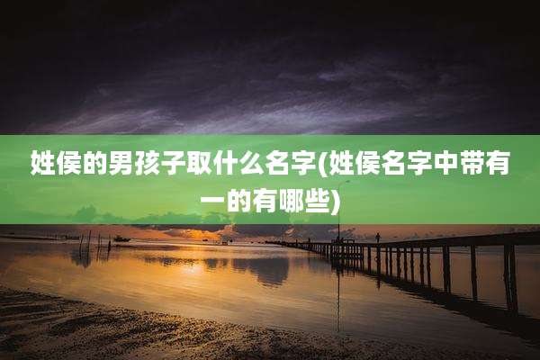 姓侯的男孩子取什么名字(姓侯名字中带有一的有哪些)