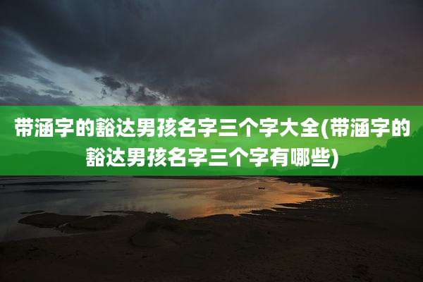 带涵字的豁达男孩名字三个字大全(带涵字的豁达男孩名字三个字有哪些)