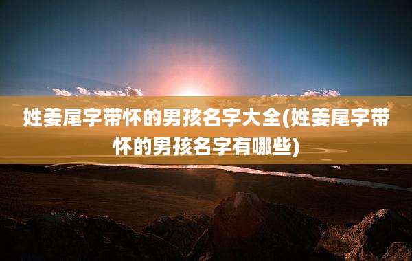 姓姜尾字带怀的男孩名字大全(姓姜尾字带怀的男孩名字有哪些)