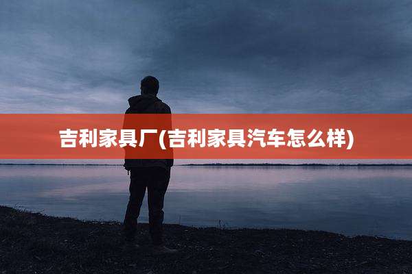 吉利家具厂(吉利家具汽车怎么样)