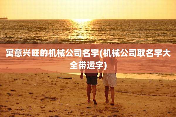 寓意兴旺的机械公司名字(机械公司取名字大全带运字)