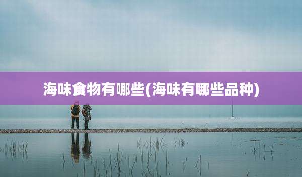 海味食物有哪些(海味有哪些品种)